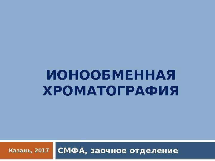 ИОНООБМЕННАЯ ХРОМАТОГРАФИЯ СМФА, заочное отделение. Казань, 2017  