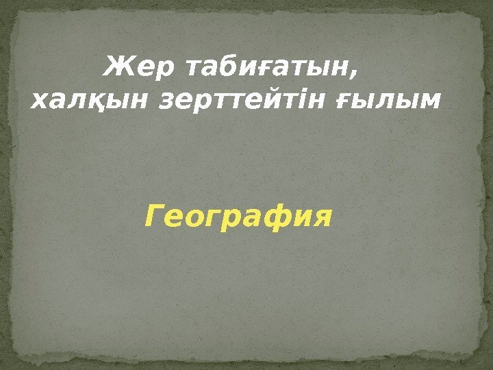 Жер табиғатын,  халқын зерттейтін ғылым География 