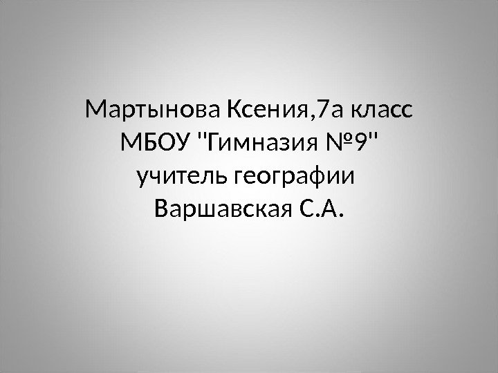 Мартынова Ксения, 7 а класс МБОУ Гимназия № 9 учитель географии Варшавская С. А.