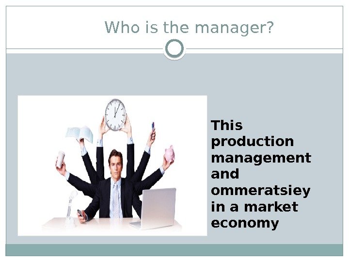   Who is the manager? This production management and ommeratsiey in a market