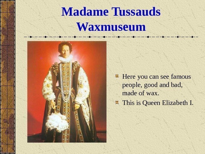   Madame Tussauds Waxmuseum Here you can see famous people, good and bad,