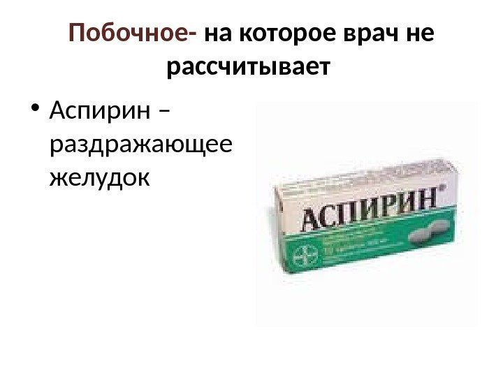 Побочное-  на которое врач не рассчитывает  • Аспирин – раздражающее желудок 