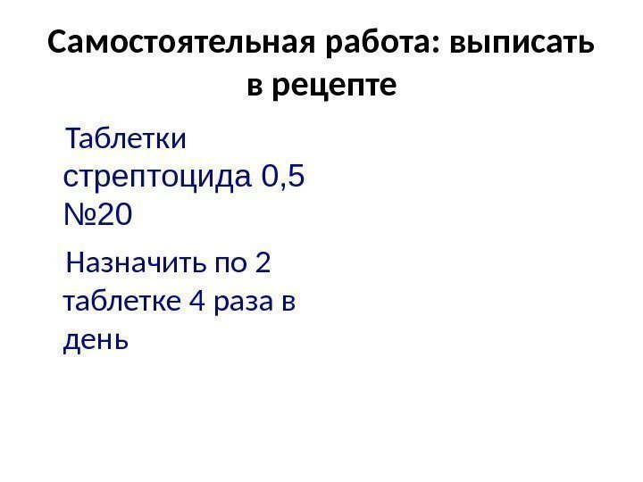 Самостоятельная работа: выписать в рецепте Таблетки  стрептоцида 0, 5 № 20 Назначить по