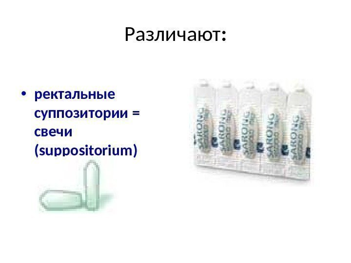 Различают :  • ректальные суппозитории = свечи ( suppositorium ) 