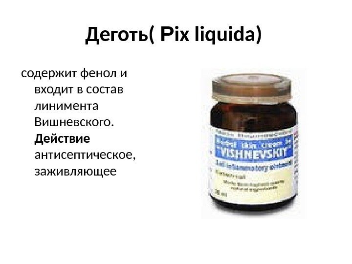 Деготь( Р ix liquida )  содержит фенол и входит в состав линимента Вишневского.
