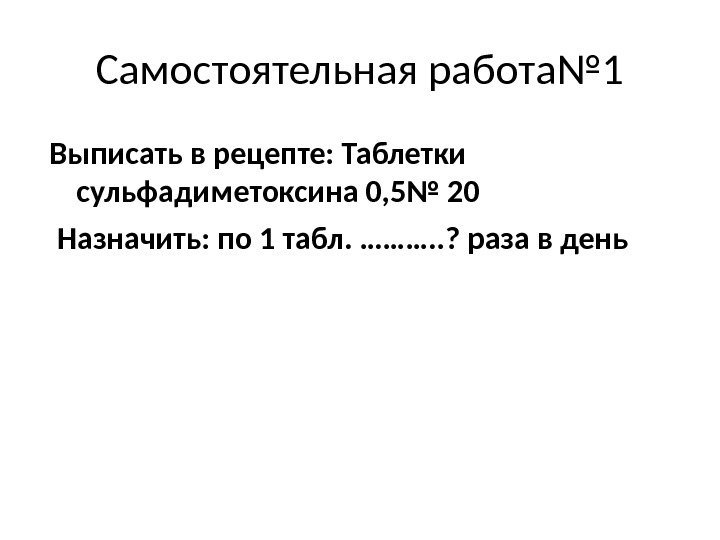 Самостоятельная работа№ 1 Выписать в рецепте: Таблетки сульфадиметоксина 0, 5№ 20  Назначить: по