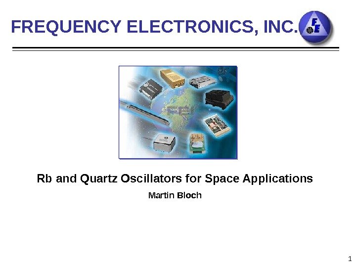 1 FREQUENCY ELECTRONICS, INC. Rb and Quartz Oscillators for Space Applications Martin Bloch 