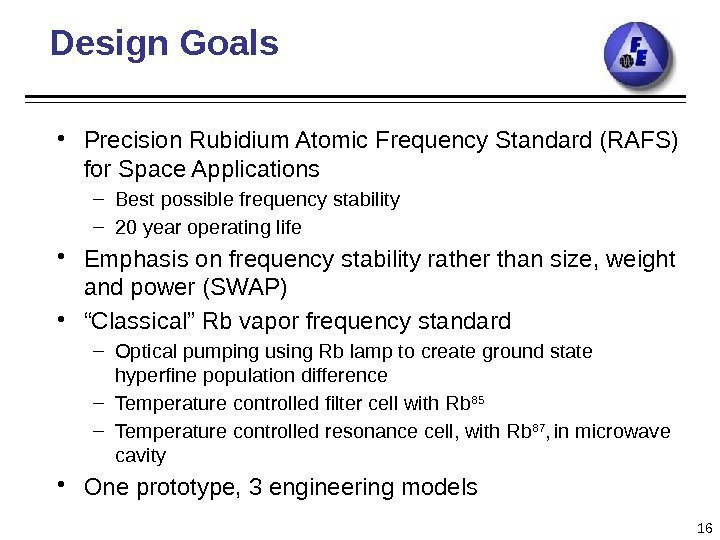 Design Goals • Precision Rubidium Atomic Frequency Standard (RAFS) for Space Applications – Best
