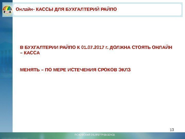 13 ПСКОВСКИЙ ОБЛПОТРЕБСОЮЗВ БУХГАЛТЕРИИ РАЙПО К 01. 07. 2017 г. ДОЛЖНА СТОЯТЬ ОНЛАЙН –