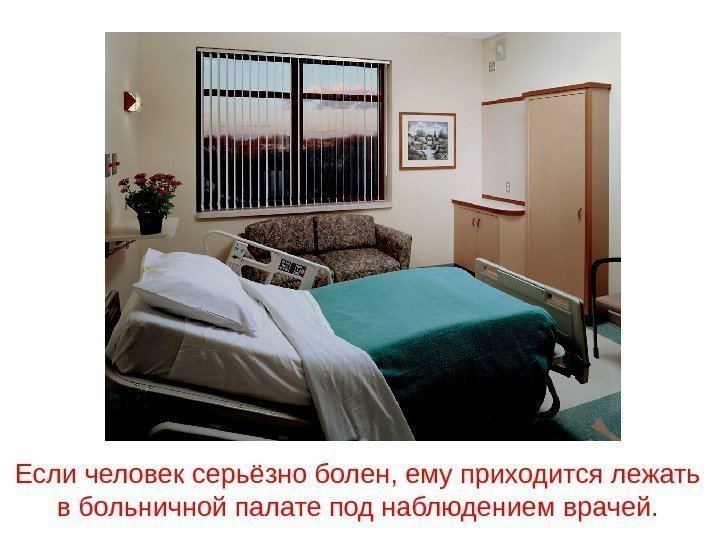 Если человек серьёзно болен, ему приходится лежать в больничной палате под наблюдением врачей. 
