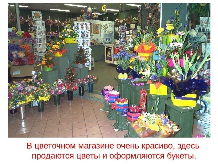В цветочном магазине очень красиво, здесь продаются цветы и оформляются букеты. 