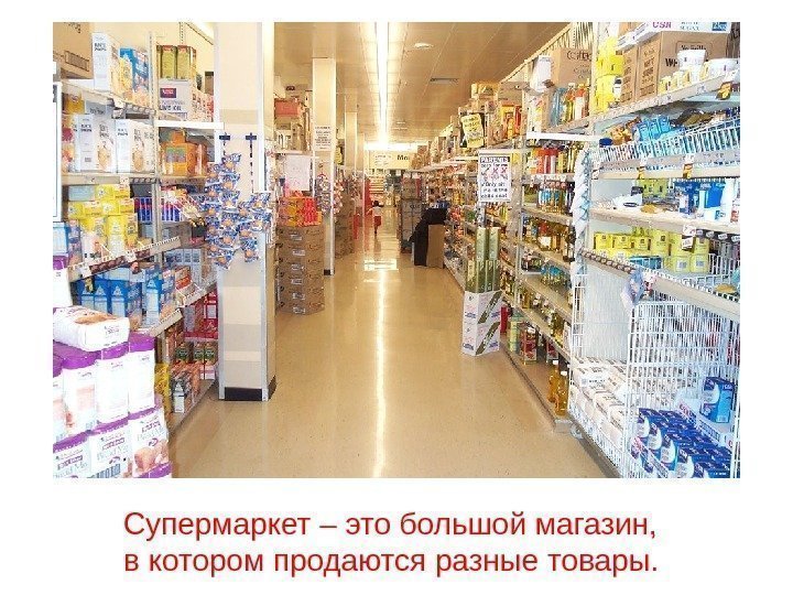 Супермаркет – это большой магазин,  в котором продаются разные товары.  