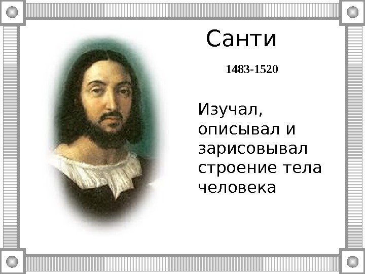 Санти 1483 -1520 Изучал,  описывал и зарисовывал строение тела человека 