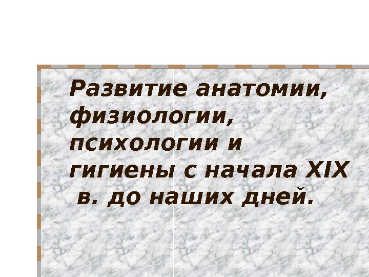 Развитие анатомии,  физиологии,  психологии и гигиены с начала XIX  в. до