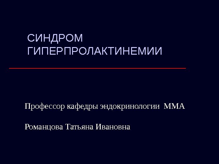 СИНДРОМ ГИПЕРПРОЛАКТИНЕМИИ Профессор кафедры эндокринологии ММА Романцова Татьяна Ивановна 