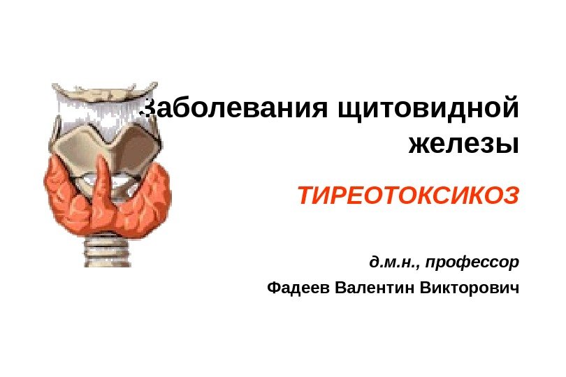 Заболевания щитовидной железы ТИРЕОТОКСИКОЗ д. м. н. , профессор Фадеев Валентин Викторович 