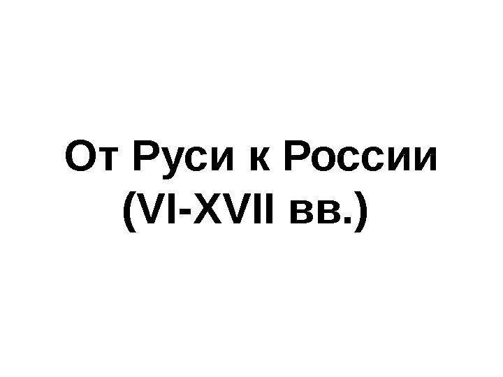От Руси к России ( VI-XVII вв. ) 