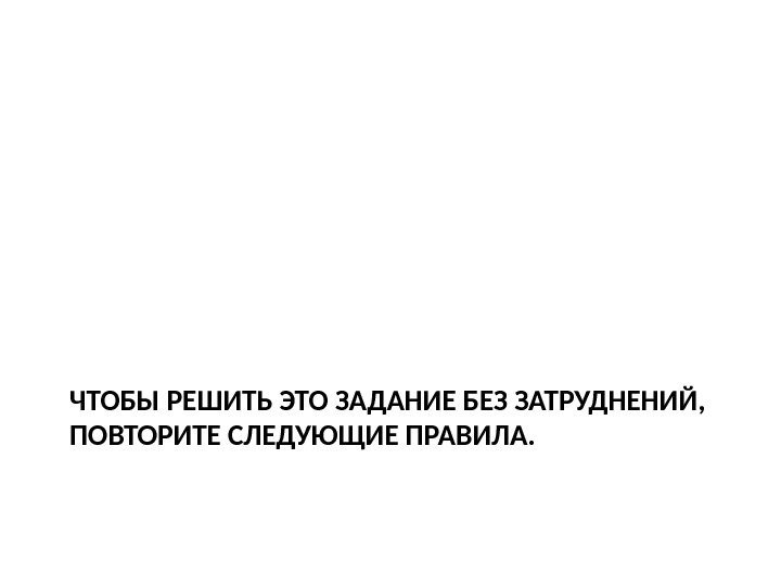 ЧТОБЫ РЕШИТЬ ЭТО ЗАДАНИЕ БЕЗ ЗАТРУДНЕНИЙ,  ПОВТОРИТЕ СЛЕДУЮЩИЕ ПРАВИЛА. 