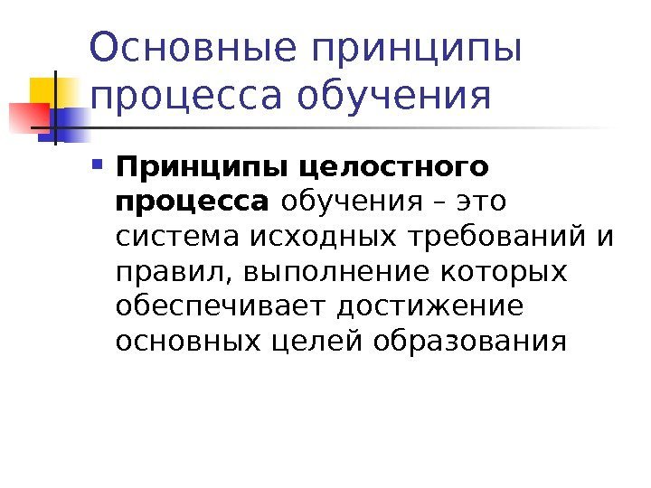   Основные принципы процесса обучения  Принципы целостного процесса обучения – это система