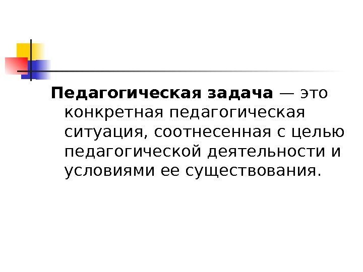   Педагогическая задача — это конкретная педагогическая ситуация, соотнесенная с целью педагогической деятельности