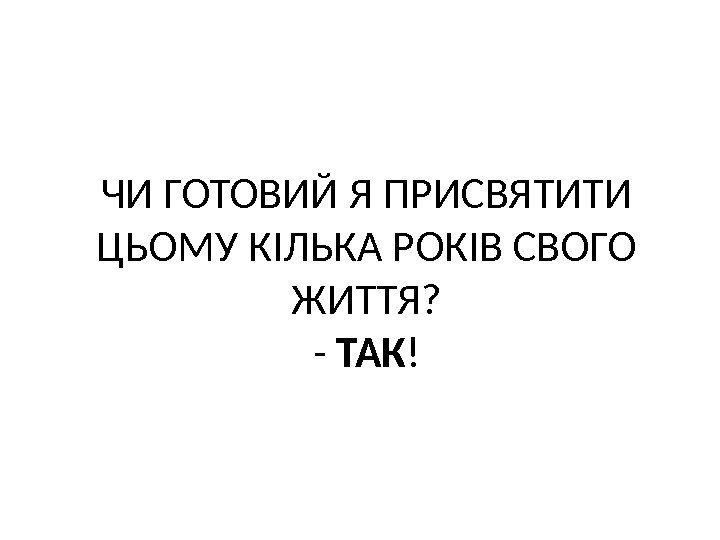 ЧИ ГОТОВИЙ Я ПРИСВЯТИТИ ЦЬОМУ КІЛЬКА РОКІВ СВОГО ЖИТТЯ? - ТАК ! 