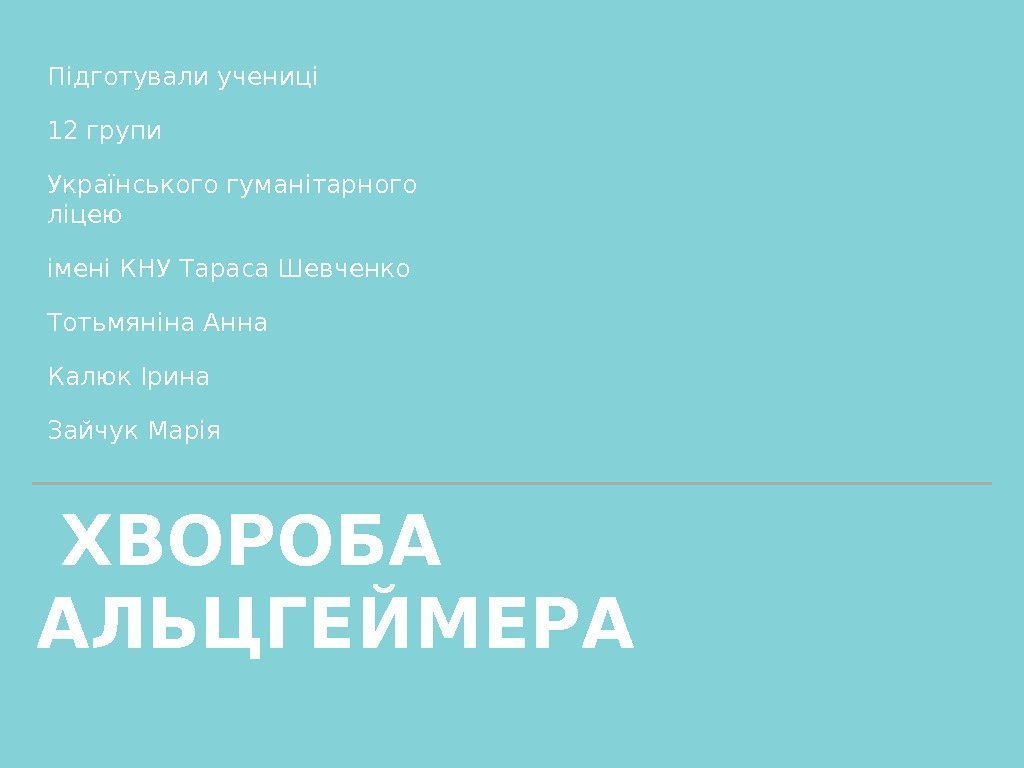  ХВОРОБА АЛЬЦГЕЙМЕРА Підготували учениці 12 групи Українського гуманітарного ліцею імені КНУ Тараса Шевченко