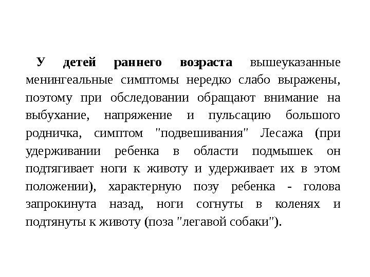 У детей раннего возраста вышеуказанные менингеальные симптомы нередко слабо выражены,  поэтому при обследовании