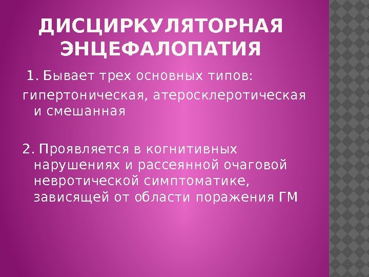 ДИСЦИРКУЛЯТОРНАЯ ЭНЦЕФАЛОПАТИЯ  1. Бывает трех основных типов: гипертоническая, атеросклеротическая и смешанная 2. Проявляется