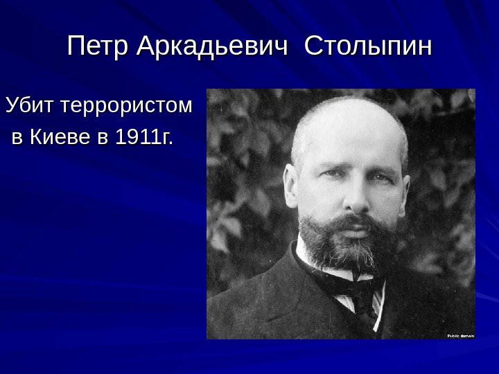 Петр Аркадьевич Столыпин Убит террористом  в Киеве в 1911 г. 