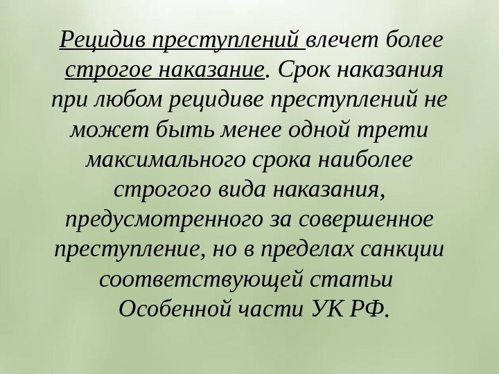 Рецидивпреступлений влечетболее строгоенаказание. Срокнаказания прилюбомрецидивепреступленийне можетбытьменееоднойтрети максимальногосроканаиболее строгоговиданаказания, предусмотренногозасовершенное преступление, новпределахсанкции соответствующейстатьи Особеннойчасти. УКРФ.