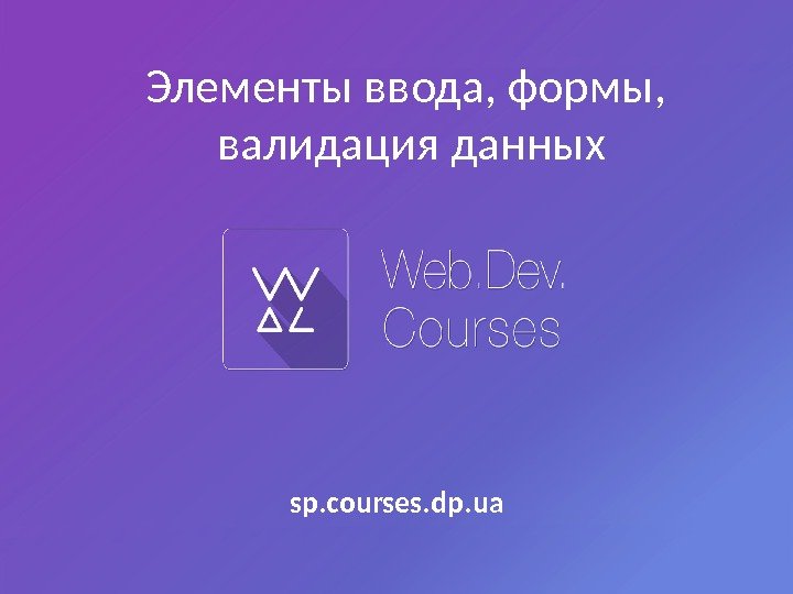 Элементы ввода, формы,  валидация данных sp. courses. dp. ua 