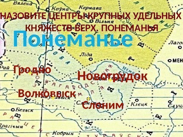 Новогрудок Волковыск. Гродно Слоним. Понеманье НАЗОВИТЕ ЦЕНТРЫ КРУПНЫХ УДЕЛЬНЫХ КНЯЖЕСТВ ВЕРХ. ПОНЕМАНЬЯ 