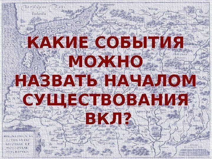 КАКИЕ СОБЫТИЯ МОЖНО НАЗВАТЬ НАЧАЛОМ СУЩЕСТВОВАНИЯ ВКЛ? 