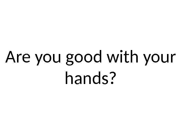 Are you good with your hands? 