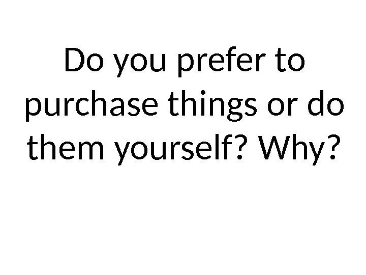 Do you prefer to purchase things or do them yourself? Why? 