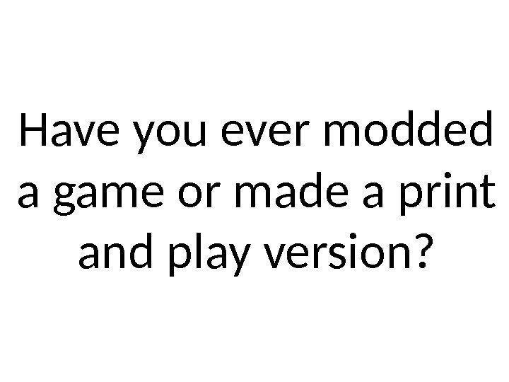 Have you ever modded a game or made a print and play version? 