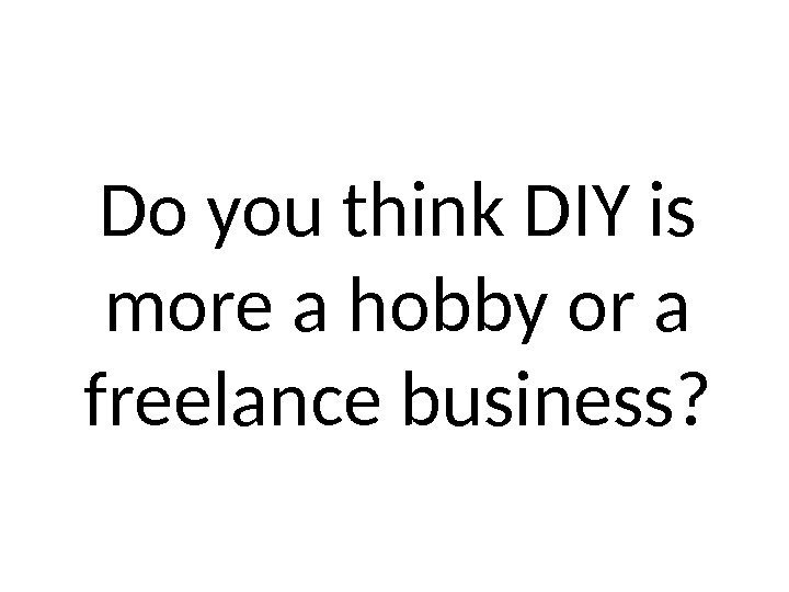 Do you think DIY is more a hobby or a freelance business? 