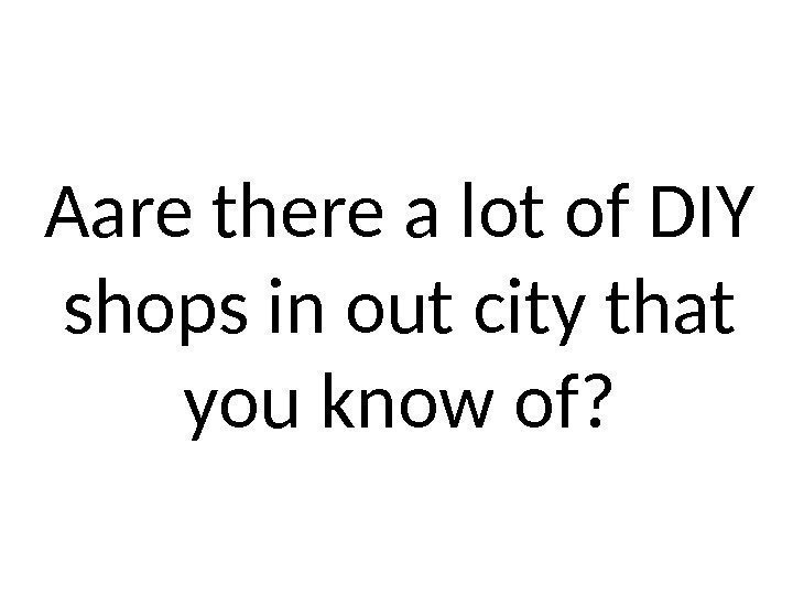 Aare there a lot of DIY shops in out city that you know of?
