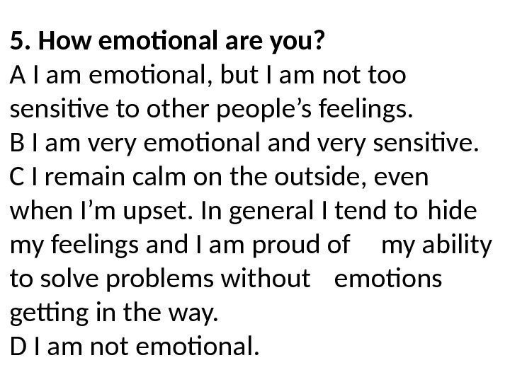 5. How emotional are you? A I am emotional, but I am not too