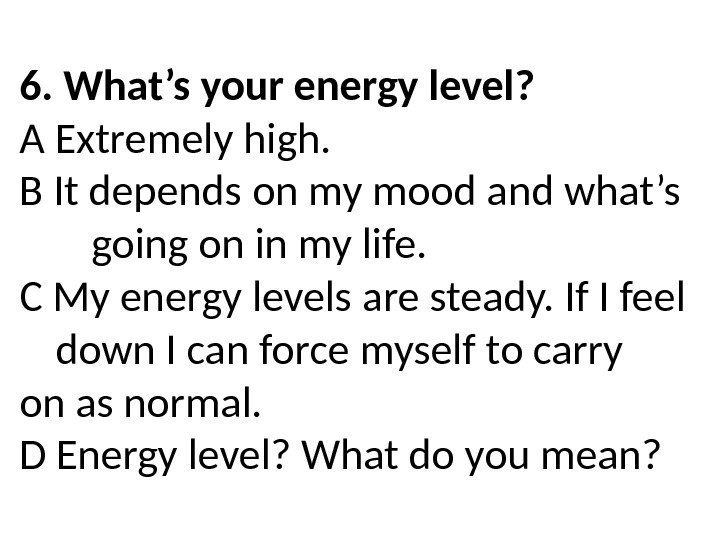 6. What’s your energy level? A Extremely high. B It depends on my mood