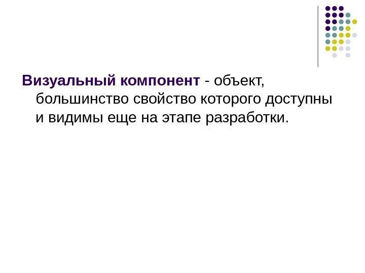   Визуальный компонент - объект,  большинство свойство которого доступны и видимы еще