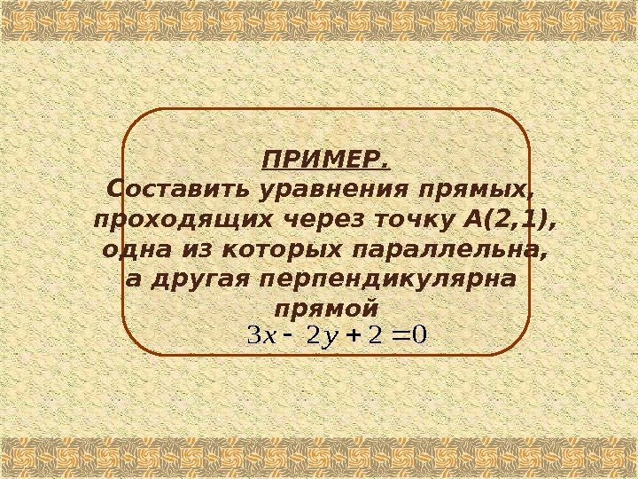 ПРИМЕР. Составить уравнения прямых,  проходящих через точку А(2, 1), одна из которых параллельна,