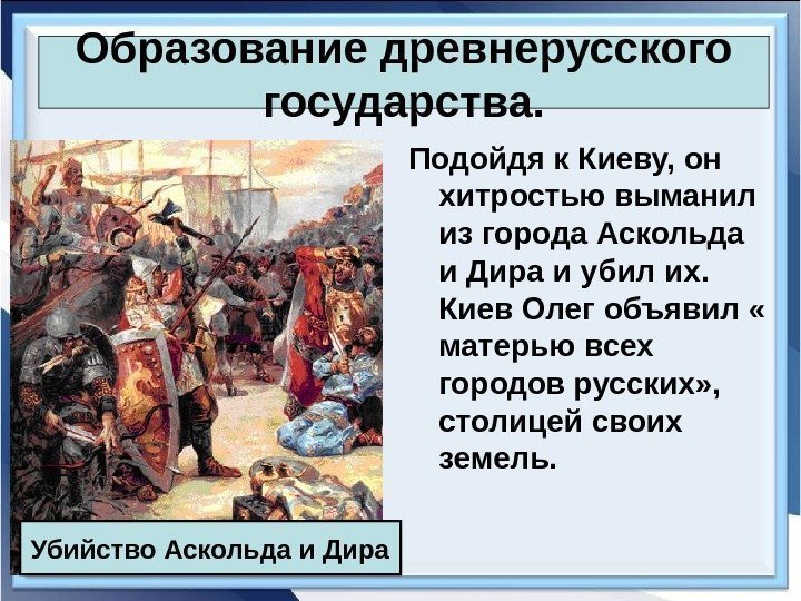 Образование древнерусского государства. Подойдя к Киеву, он хитростью выманил из города Аскольда и Дира