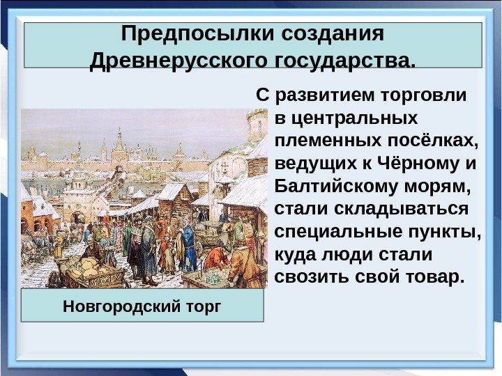 Предпосылки создания Древнерусского государства. С развитием торговли в центральных племенных посёлках,  ведущих к