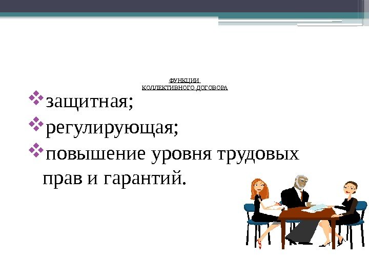 ФУНКЦИИ КОЛЛЕКТИВНОГО ДОГОВОРА  защитная;  регулирующая;  повышение уровня трудовых  прав и