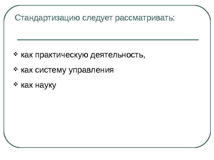 Стандартизацию следует рассматривать: как практическую деятельность, как систему управления как науку 