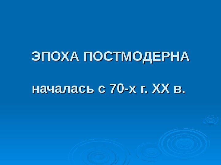 ЭПОХА ПОСТМОДЕРНА началась с 70 -х г. ХХ в.  