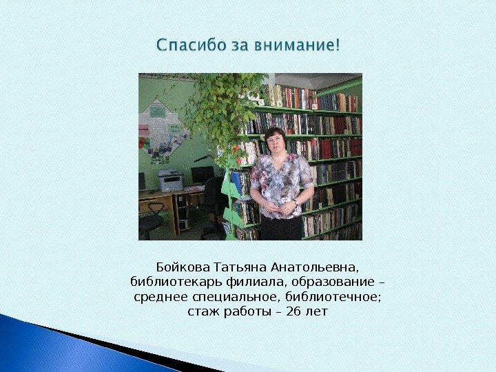 Бойкова Татьяна Анатольевна, библиотекарь филиала, образование – среднее специальное, библиотечное; стаж работы – 26