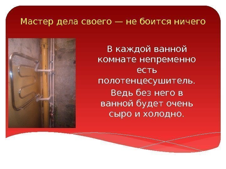 Мастер дела своего — не боится ничего В каждой ванной комнате непременно есть полотенцесушитель.