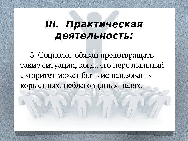 III. Практическая деятельность: 5. Социолог обязан предотвращать такие ситуации, когда его персональный авторитет может